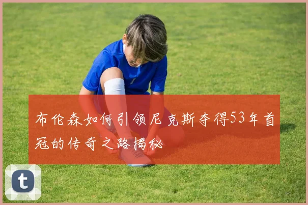 布伦森如何引领尼克斯夺得53年首冠的传奇之路揭秘