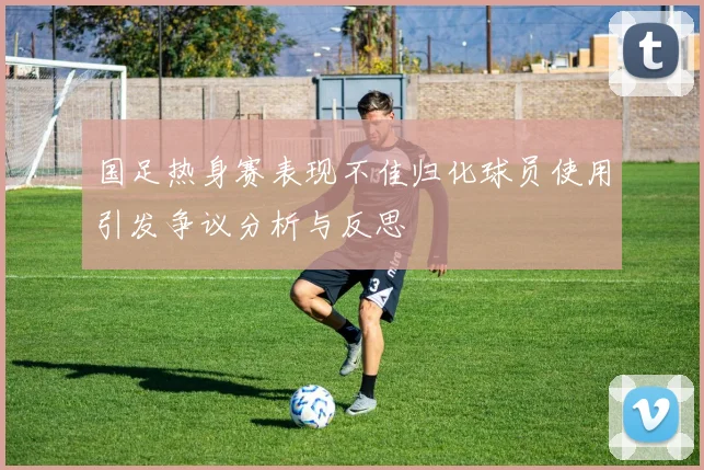 国足热身赛表现不佳归化球员使用引发争议分析与反思