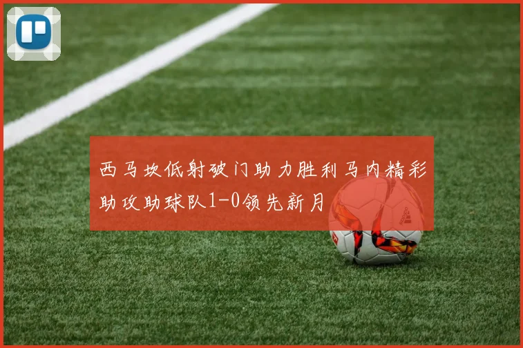 西马坎低射破门助力胜利马内精彩助攻助球队1-0领先新月