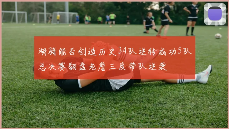 湖骑能否创造历史34队逆转成功5队总决赛翻盘老詹三度带队逆袭