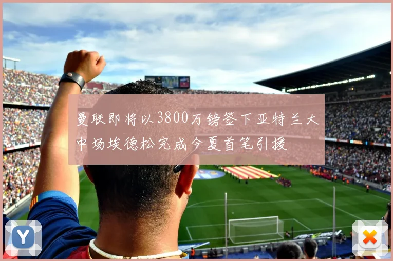 曼联即将以3800万镑签下亚特兰大中场埃德松完成今夏首笔引援