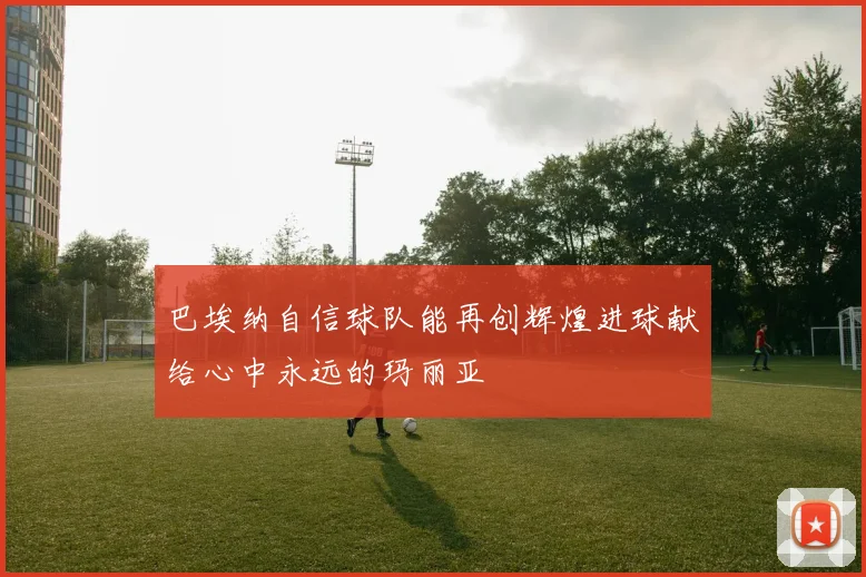 巴埃纳自信球队能再创辉煌进球献给心中永远的玛丽亚