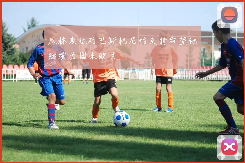 瓜林表达对巴斯托尼的支持希望他继续为国米效力