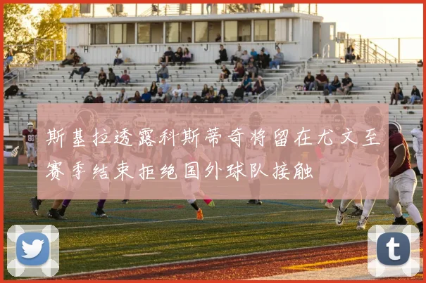 斯基拉透露科斯蒂奇将留在尤文至赛季结束拒绝国外球队接触