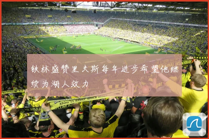 铁林盛赞里夫斯每年进步希望他继续为湖人效力