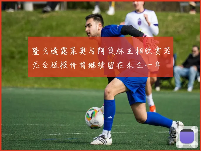 隆戈透露莱奥与阿莫林互相欣赏若无合适报价将继续留在米兰一年