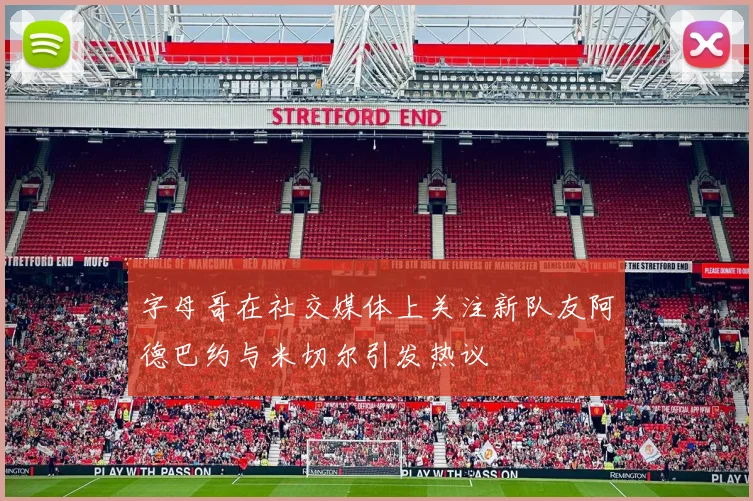 字母哥在社交媒体上关注新队友阿德巴约与米切尔引发热议