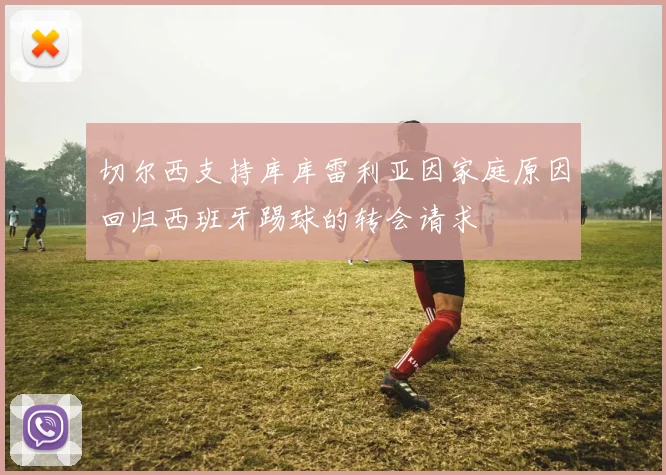 切尔西支持库库雷利亚因家庭原因回归西班牙踢球的转会请求