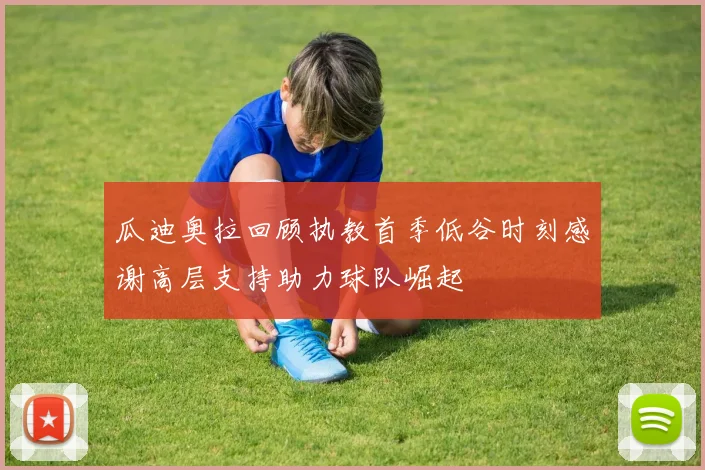 瓜迪奥拉回顾执教首季低谷时刻感谢高层支持助力球队崛起
