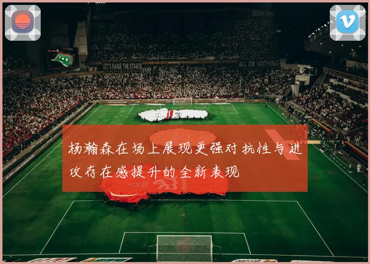 杨瀚森在场上展现更强对抗性与进攻存在感提升的全新表现