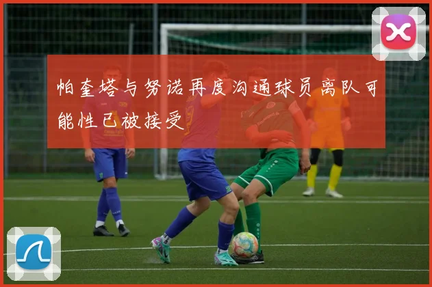 帕奎塔与努诺再度沟通球员离队可能性已被接受