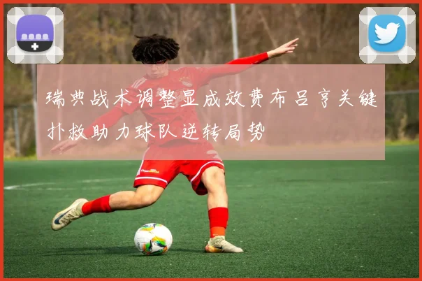 瑞典战术调整显成效费布吕亨关键扑救助力球队逆转局势