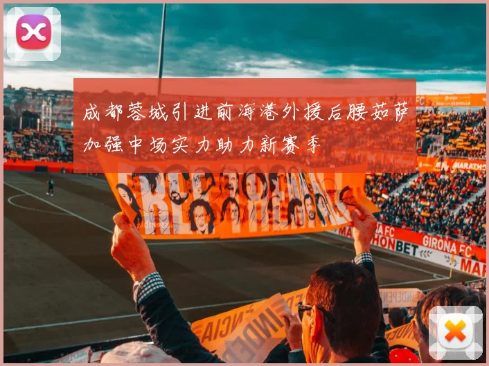 成都蓉城引进前海港外援后腰茹萨加强中场实力助力新赛季