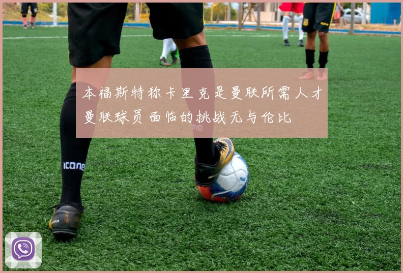 本福斯特称卡里克是曼联所需人才曼联球员面临的挑战无与伦比