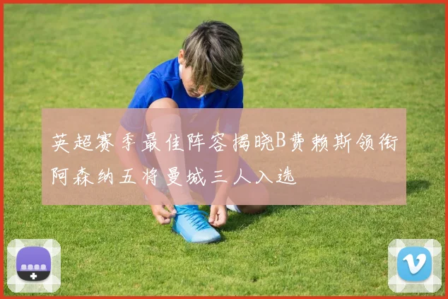 英超赛季最佳阵容揭晓B费赖斯领衔阿森纳五将曼城三人入选