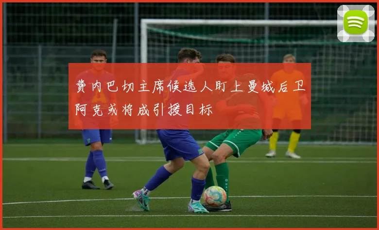 费内巴切主席候选人盯上曼城后卫阿克或将成引援目标