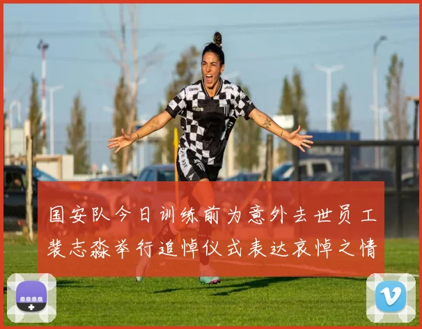 国安队今日训练前为意外去世员工裴志淼举行追悼仪式表达哀悼之情