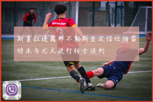 斯基拉透露那不勒斯坚定信任梅雷特未与尤文进行转会谈判