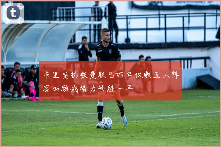 卡里克执教曼联已四年仅剩五人阵容回顾战绩为两胜一平