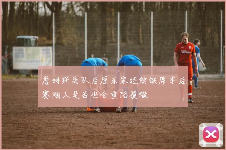 詹姆斯离队后原东家连续缺席季后赛湖人是否也会重蹈覆辙