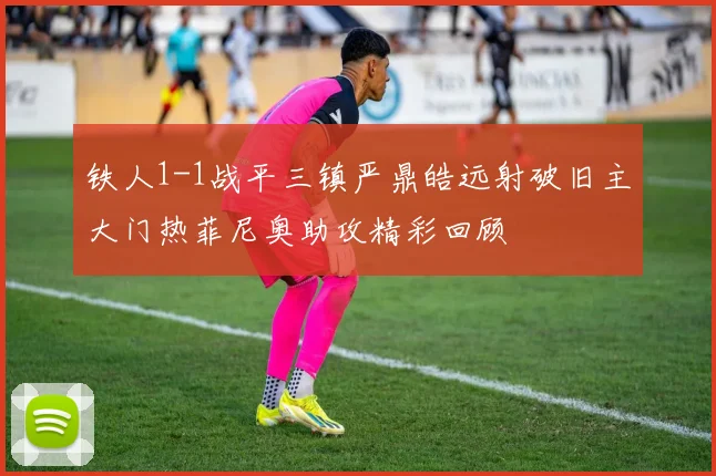铁人1-1战平三镇严鼎皓远射破旧主大门热菲尼奥助攻精彩回顾