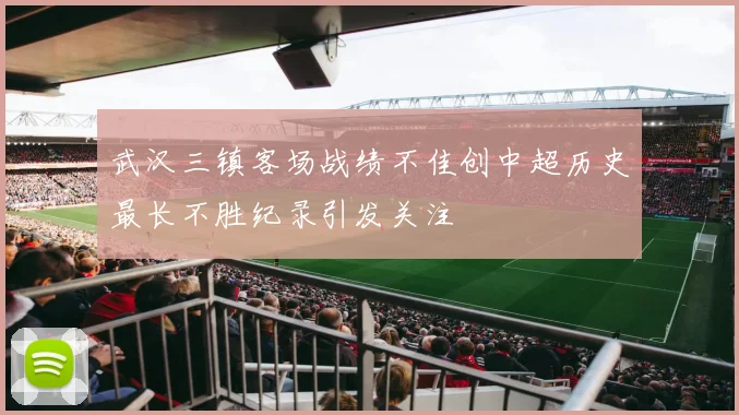 武汉三镇客场战绩不佳创中超历史最长不胜纪录引发关注