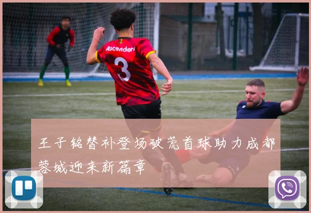 王子铭替补登场破荒首球助力成都蓉城迎来新篇章