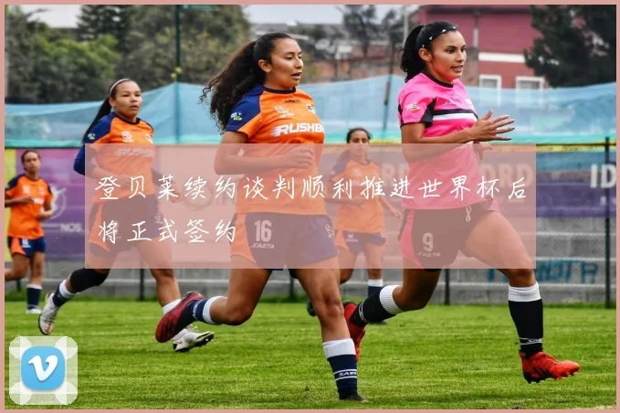 登贝莱续约谈判顺利推进世界杯后将正式签约