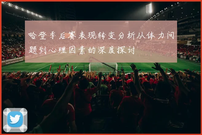 哈登季后赛表现转变分析从体力问题到心理因素的深度探讨