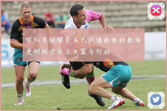 球队年轻球员或已厌倦教练的教诲更倾向于自主决策与行动