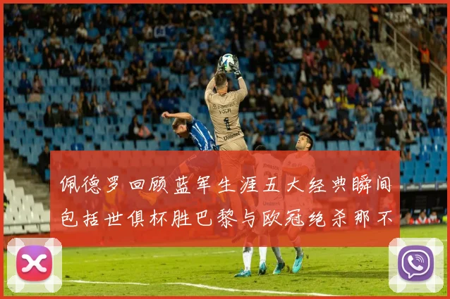 佩德罗回顾蓝军生涯五大经典瞬间包括世俱杯胜巴黎与欧冠绝杀那不勒斯