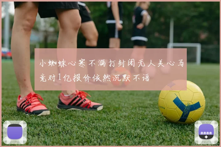 小蜘蛛心寒不满打封闭无人关心马竞对1亿报价依然沉默不语