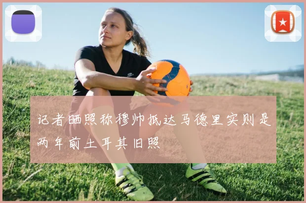 记者晒照称穆帅抵达马德里实则是两年前土耳其旧照