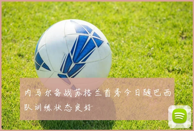 内马尔备战苏格兰首秀今日随巴西队训练状态良好
