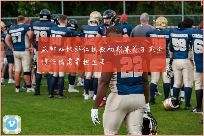 瓜帅回忆拜仁执教初期球员不完全信任我需掌控全局