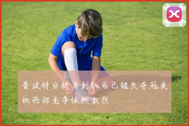 香波特分析马刺队或已错失夺冠良机西部竞争依然激烈