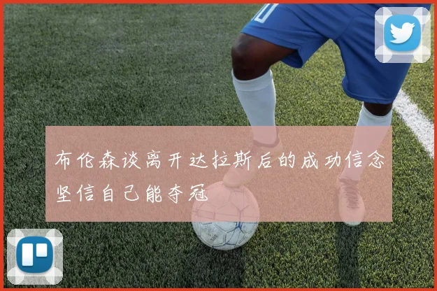 布伦森谈离开达拉斯后的成功信念坚信自己能夺冠