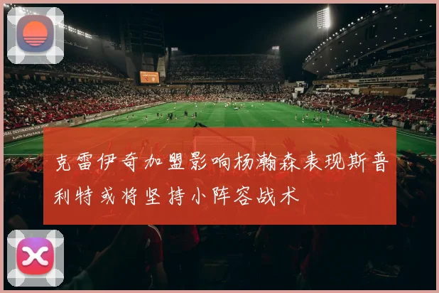克雷伊奇加盟影响杨瀚森表现斯普利特或将坚持小阵容战术