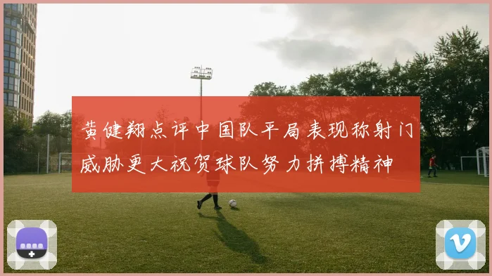 黄健翔点评中国队平局表现称射门威胁更大祝贺球队努力拼搏精神