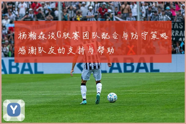 杨瀚森谈G联赛团队配合与防守策略感谢队友的支持与帮助