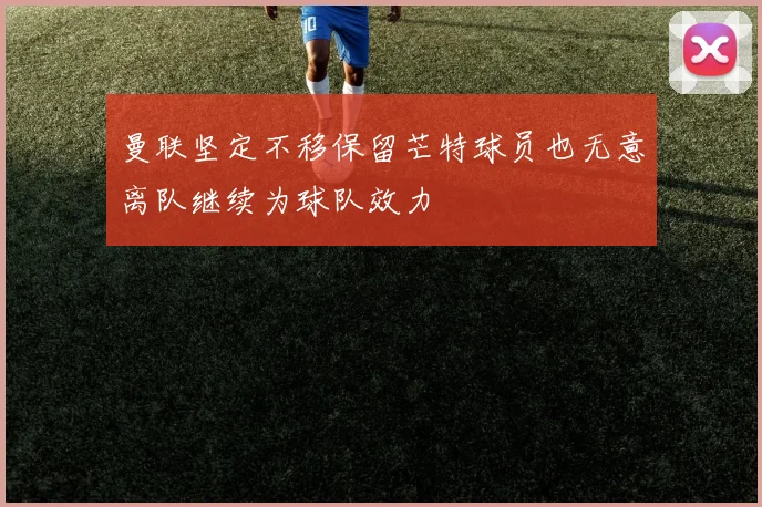 曼联坚定不移保留芒特球员也无意离队继续为球队效力