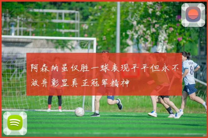 阿森纳虽仅胜一球表现平平但永不放弃彰显真正冠军精神