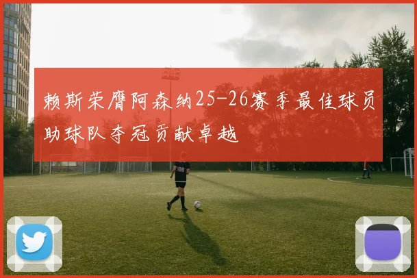 赖斯荣膺阿森纳25-26赛季最佳球员助球队夺冠贡献卓越