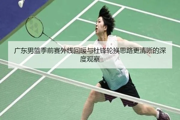广东男篮季前赛外线回暖与杜锋轮换思路更清晰的深度观察 | milansport.com